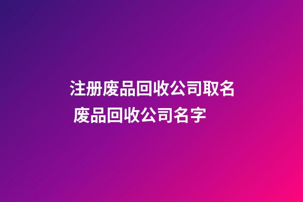 注册废品回收公司取名 废品回收公司名字-第1张-公司起名-玄机派